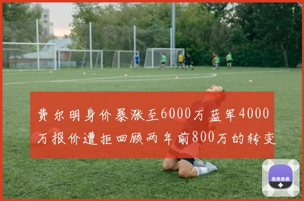 费尔明身价暴涨至6000万蓝军4000万报价遭拒回顾两年前800万的转变