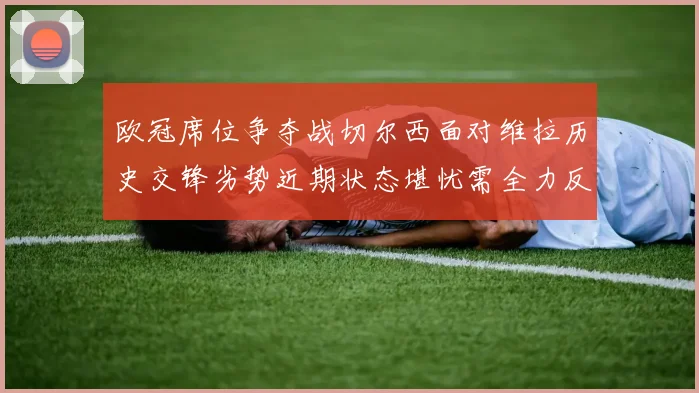 欧冠席位争夺战切尔西面对维拉历史交锋劣势近期状态堪忧需全力反弹