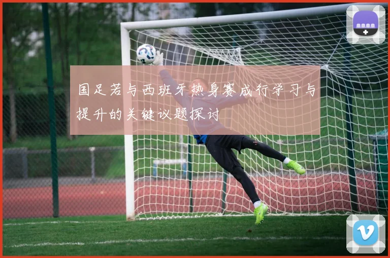 国足若与西班牙热身赛成行学习与提升的关键议题探讨