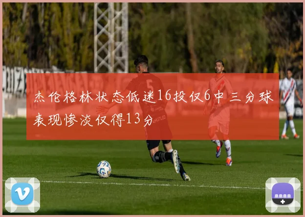 杰伦格林状态低迷16投仅6中三分球表现惨淡仅得13分