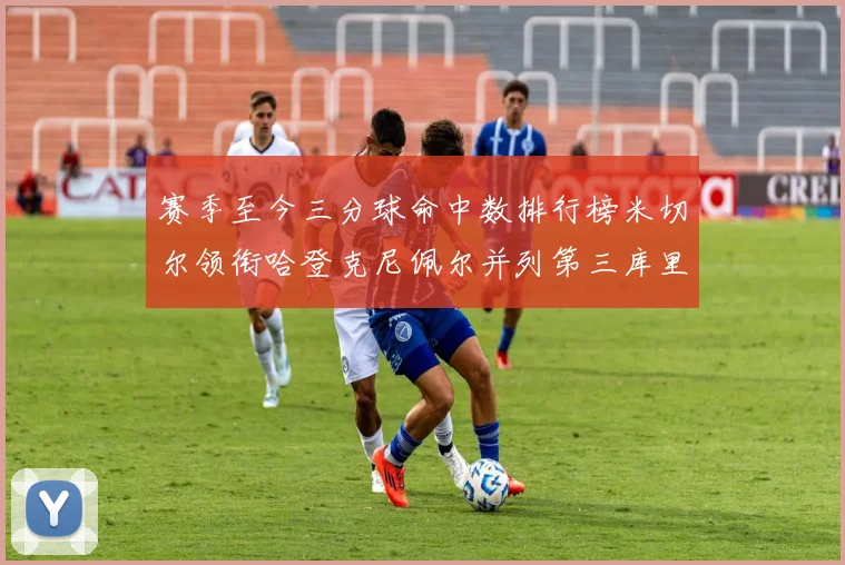 赛季至今三分球命中数排行榜米切尔领衔哈登克尼佩尔并列第三库里位列第六