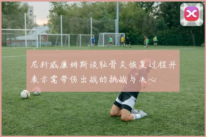 尼科威廉姆斯谈耻骨炎恢复过程并表示需带伤出战的挑战与决心