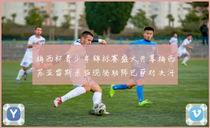 梅西杯青少年锦标赛盛大开幕梅西苏亚雷斯亲临现场助阵巴萨对决河床