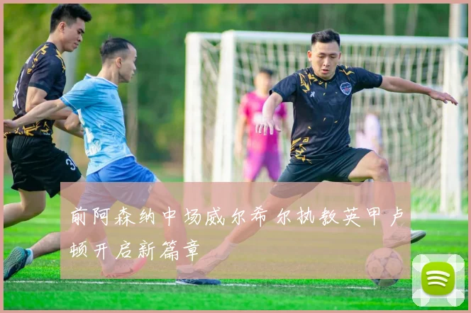 前阿森纳中场威尔希尔执教英甲卢顿开启新篇章