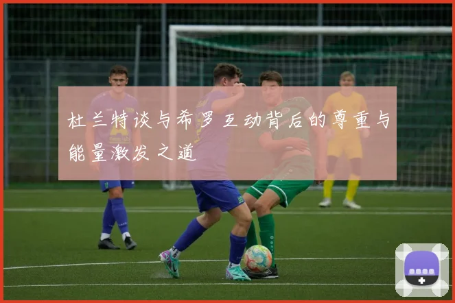 杜兰特谈与希罗互动背后的尊重与能量激发之道