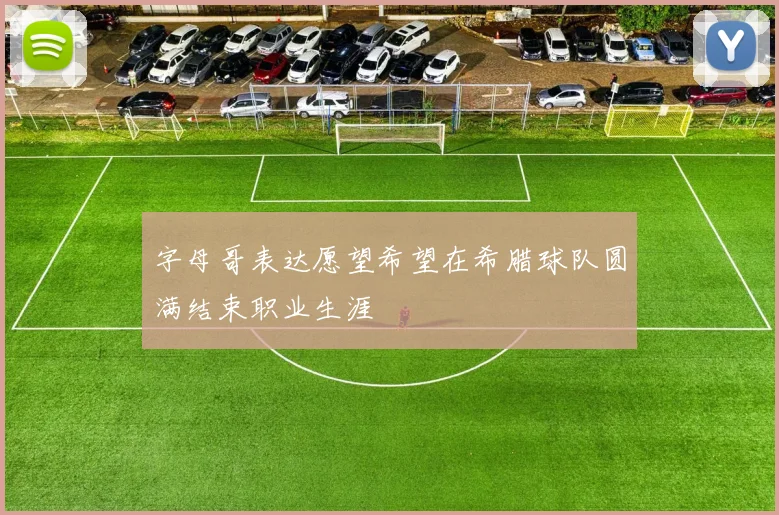 字母哥表达愿望希望在希腊球队圆满结束职业生涯