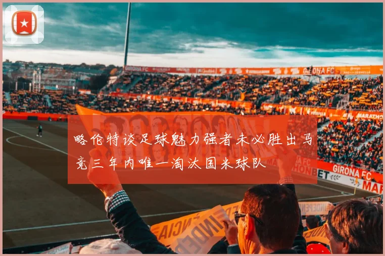 略伦特谈足球魅力强者未必胜出马竞三年内唯一淘汰国米球队