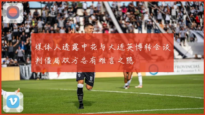 媒体人透露申花与大连英博转会谈判僵局双方各有难言之隐