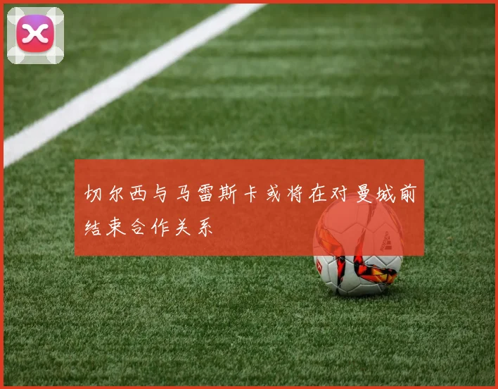 切尔西与马雷斯卡或将在对曼城前结束合作关系