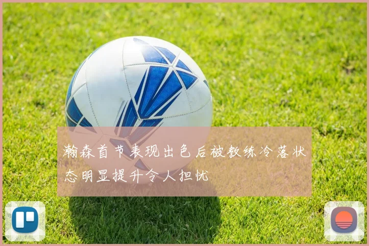 瀚森首节表现出色后被教练冷落状态明显提升令人担忧