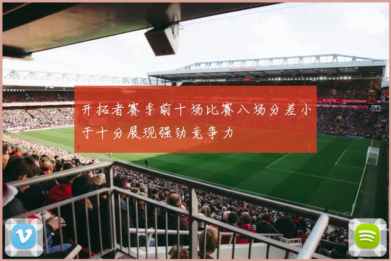 开拓者赛季前十场比赛八场分差小于十分展现强劲竞争力