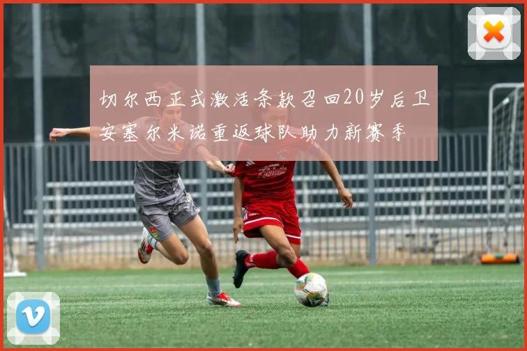切尔西正式激活条款召回20岁后卫安塞尔米诺重返球队助力新赛季