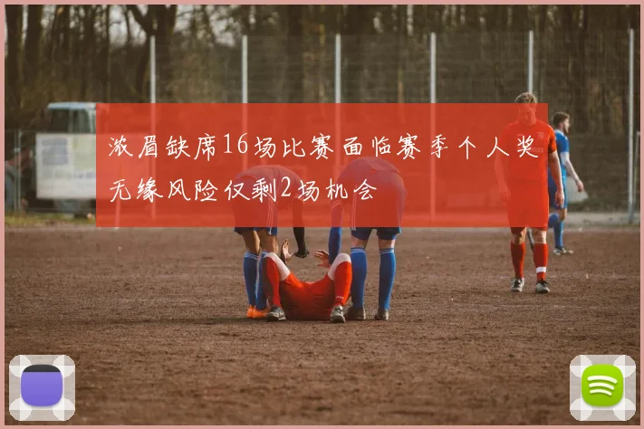 浓眉缺席16场比赛面临赛季个人奖无缘风险仅剩2场机会