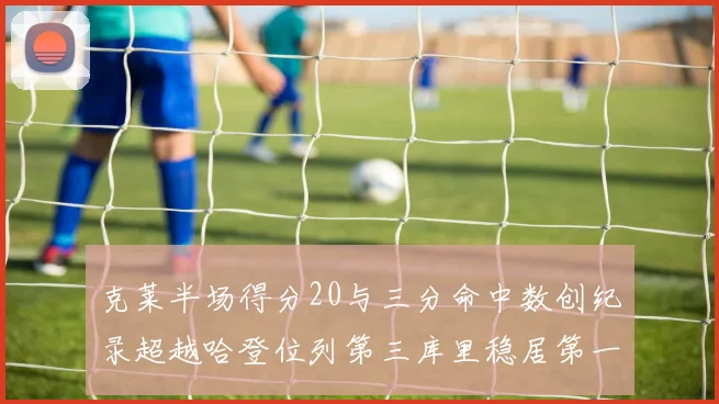 克莱半场得分20与三分命中数创纪录超越哈登位列第三库里稳居第一