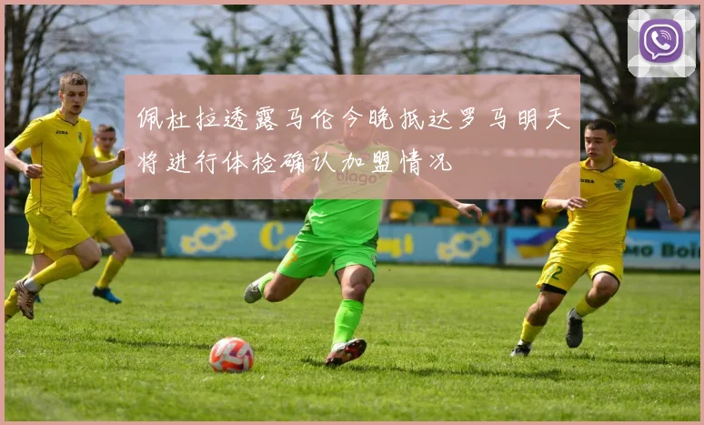 佩杜拉透露马伦今晚抵达罗马明天将进行体检确认加盟情况