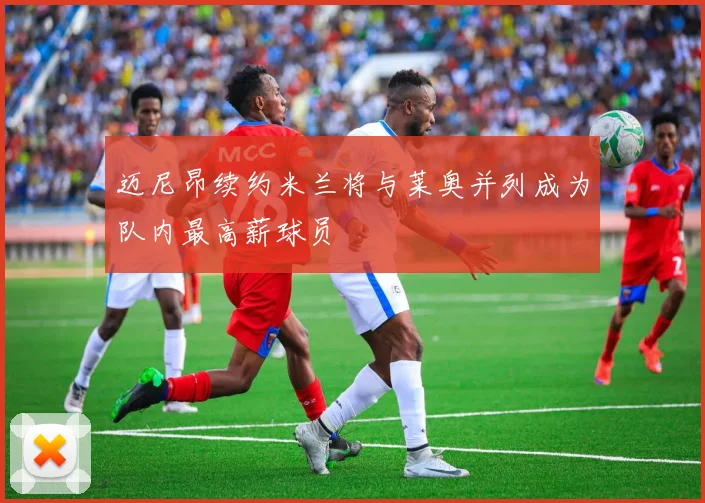 迈尼昂续约米兰将与莱奥并列成为队内最高薪球员