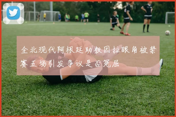 全北现代阿根廷助教因拉眼角被禁赛五场引发争议是否冤屈