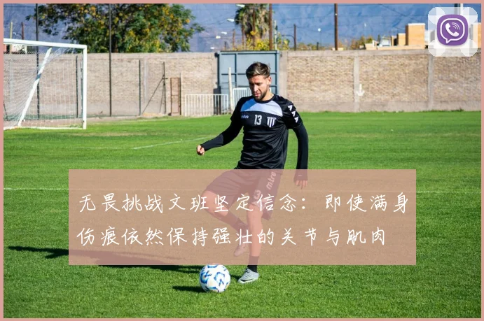 无畏挑战文班坚定信念：即使满身伤痕依然保持强壮的关节与肌肉