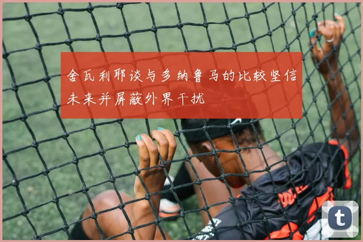 舍瓦利耶谈与多纳鲁马的比较坚信未来并屏蔽外界干扰