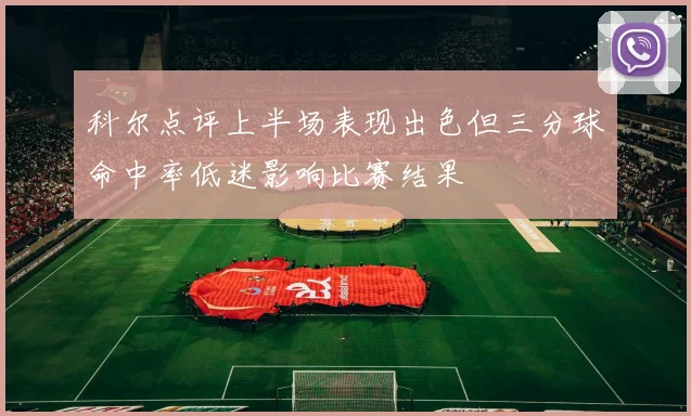 科尔点评上半场表现出色但三分球命中率低迷影响比赛结果