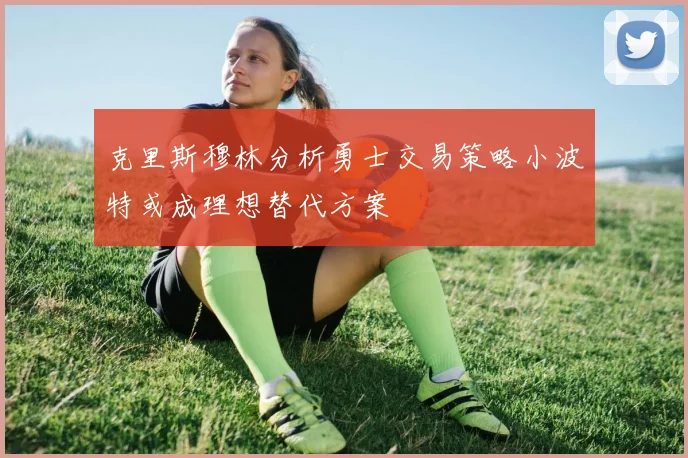 克里斯穆林分析勇士交易策略小波特或成理想替代方案