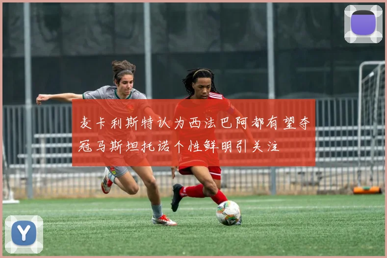 麦卡利斯特认为西法巴阿都有望夺冠马斯坦托诺个性鲜明引关注