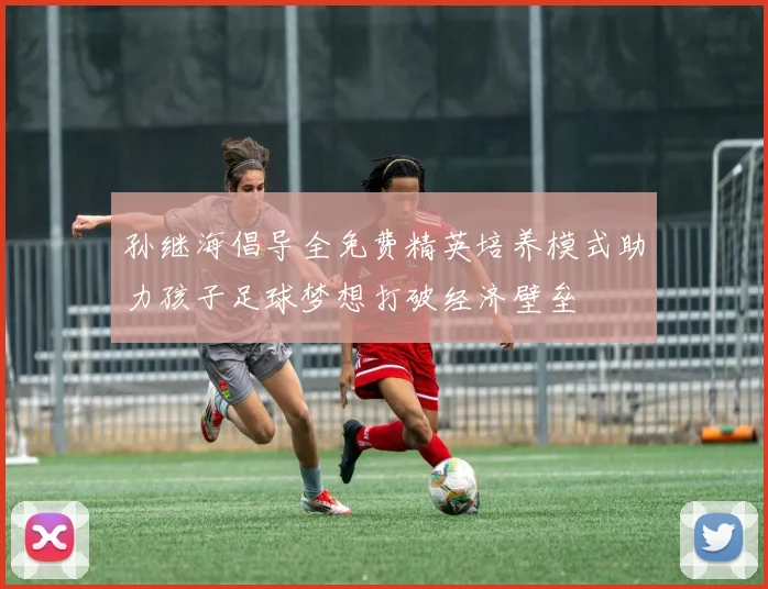 孙继海倡导全免费精英培养模式助力孩子足球梦想打破经济壁垒