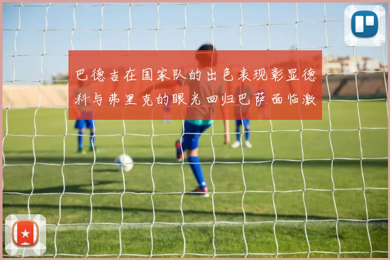 巴德吉在国家队的出色表现彰显德科与弗里克的眼光回归巴萨面临激烈竞争挑战