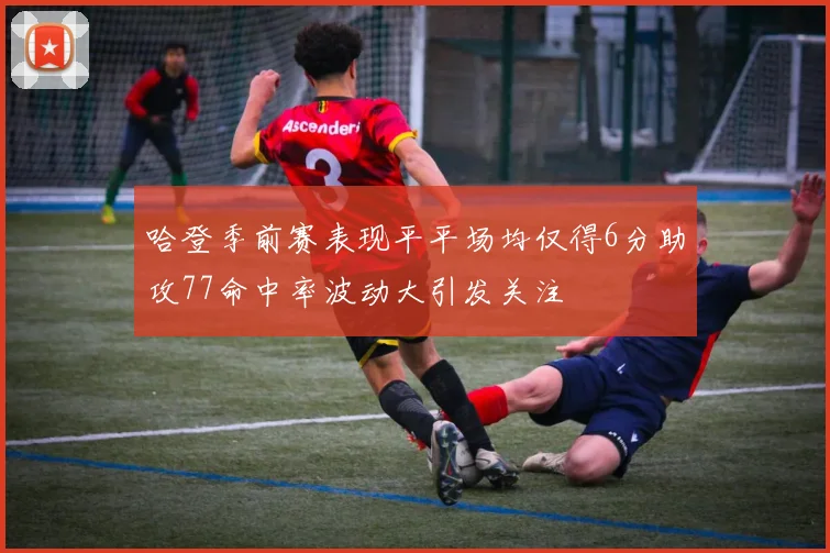 哈登季前赛表现平平场均仅得6分助攻77命中率波动大引发关注