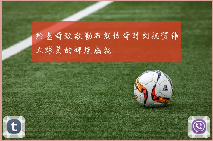 约基奇致敬勒布朗传奇时刻祝贺伟大球员的辉煌成就