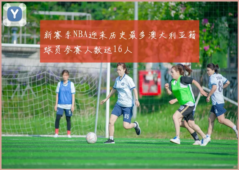 新赛季NBA迎来历史最多澳大利亚籍球员参赛人数达16人