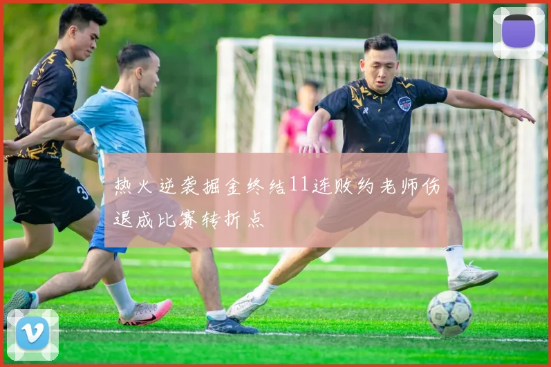 热火逆袭掘金终结11连败约老师伤退成比赛转折点
