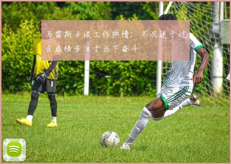 马雷斯卡谈工作热情：不沉迷于过去成绩专注于当下奋斗