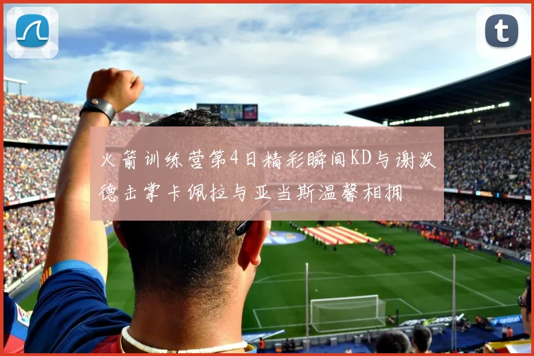 火箭训练营第4日精彩瞬间KD与谢泼德击掌卡佩拉与亚当斯温馨相拥