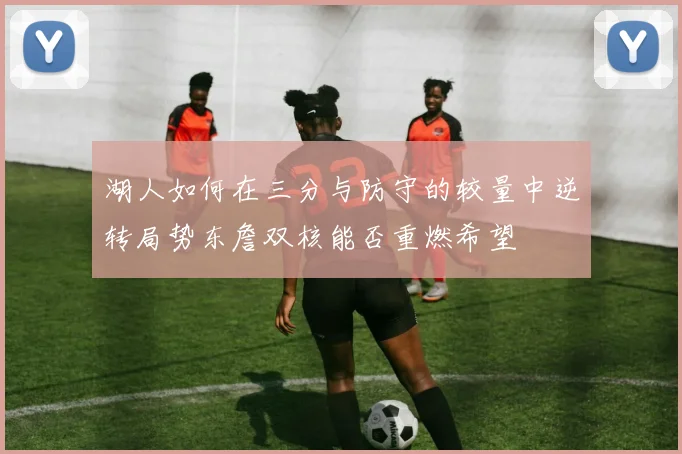 湖人如何在三分与防守的较量中逆转局势东詹双核能否重燃希望