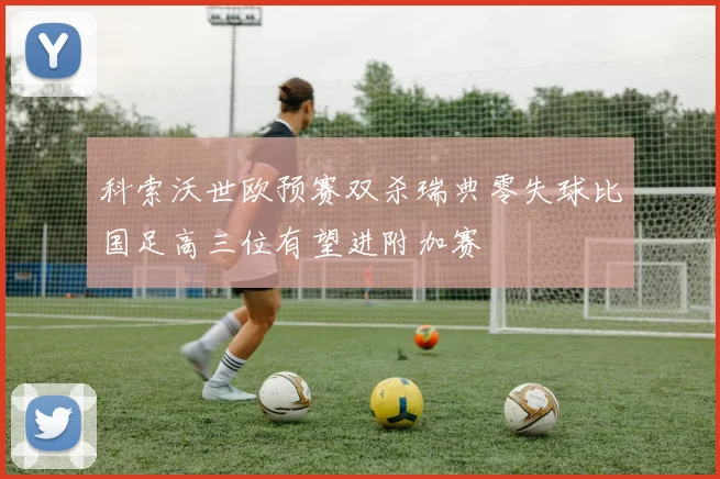 科索沃世欧预赛双杀瑞典零失球比国足高三位有望进附加赛