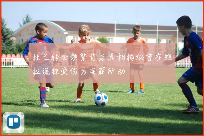 杜兰转会频繁背后真相揭秘曾在维拉谎称受伤为高薪所动