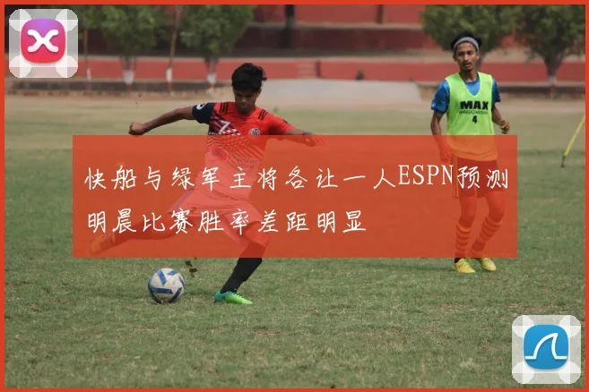 快船与绿军主将各让一人ESPN预测明晨比赛胜率差距明显
