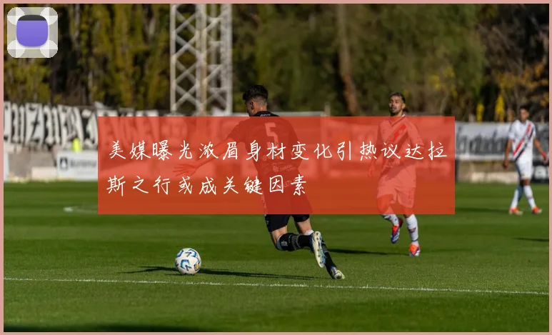 美媒曝光浓眉身材变化引热议达拉斯之行或成关键因素