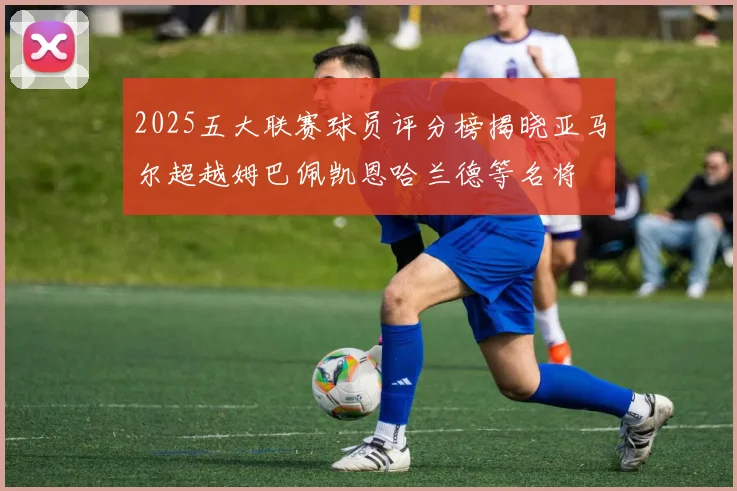 2025五大联赛球员评分榜揭晓亚马尔超越姆巴佩凯恩哈兰德等名将