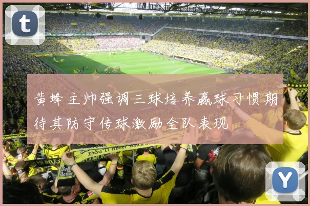 黄蜂主帅强调三球培养赢球习惯期待其防守传球激励全队表现
