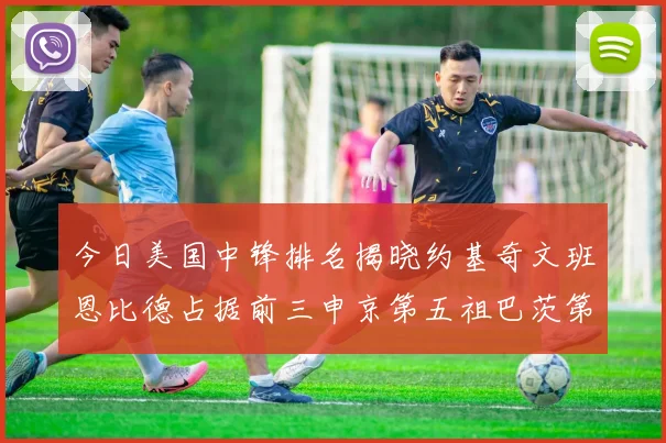 今日美国中锋排名揭晓约基奇文班恩比德占据前三申京第五祖巴茨第九