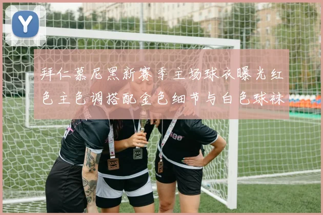 拜仁慕尼黑新赛季主场球衣曝光红色主色调搭配金色细节与白色球袜设计