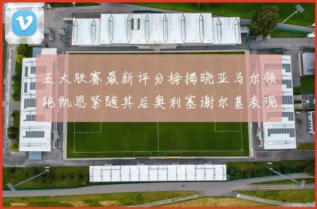 五大联赛最新评分榜揭晓亚马尔领跑凯恩紧随其后奥利塞谢尔基表现亮眼