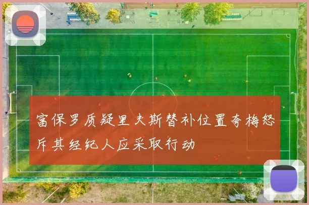 富保罗质疑里夫斯替补位置夸梅怒斥其经纪人应采取行动