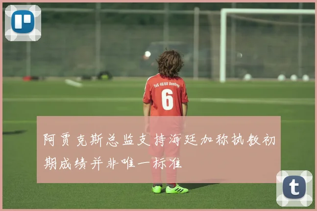 阿贾克斯总监支持海廷加称执教初期成绩并非唯一标准