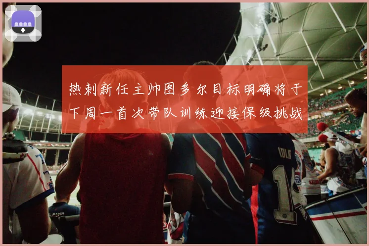 热刺新任主帅图多尔目标明确将于下周一首次带队训练迎接保级挑战