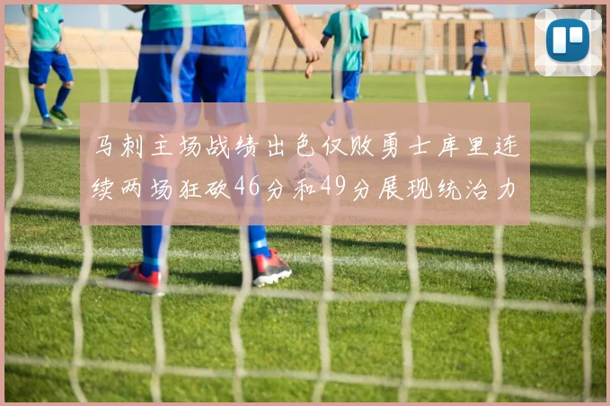 马刺主场战绩出色仅败勇士库里连续两场狂砍46分和49分展现统治力