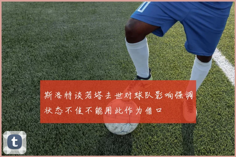 斯洛特谈若塔去世对球队影响强调状态不佳不能用此作为借口