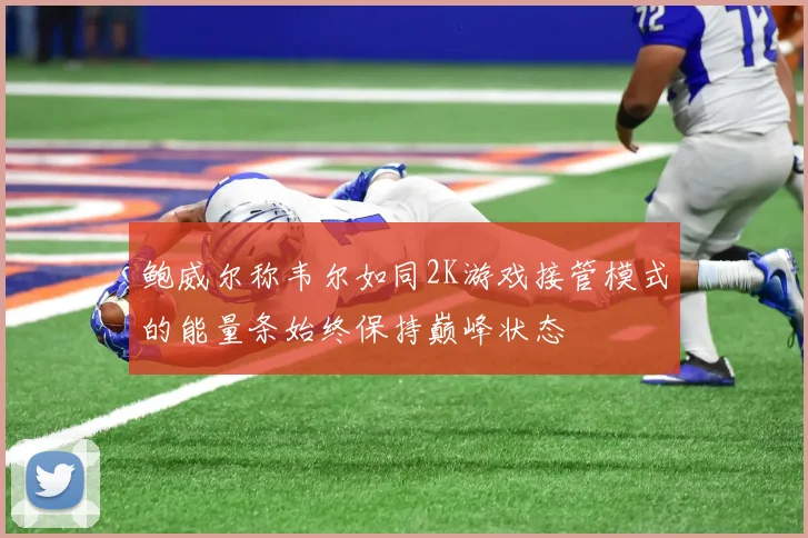 鲍威尔称韦尔如同2K游戏接管模式的能量条始终保持巅峰状态